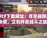 端游CF下載網址：盡享極限射擊快感，立刻開啟戰斗之旅！
