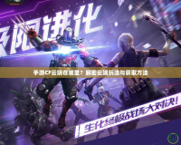 手游CF云端在哪里？解密云端玩法與獲取方法