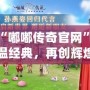 探索“嘟嘟傳奇官網”：重溫經典，再創輝煌