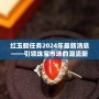 紅玉髓任務2024年最新消息——引領珠寶市場的潮流新風尚