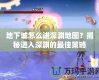 地下城怎么進深淵地圖？揭秘進入深淵的最佳策略