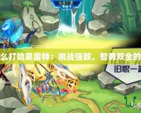 賽爾號怎么打哈莫雷特：挑戰強敵，智勇雙全的勝利之道