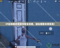 CF戰場模式獎勵領取全攻略，輕松賺取豐厚獎勵！