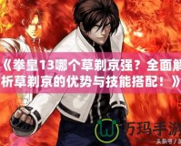 《拳皇13哪個草剃京強？全面解析草剃京的優勢與技能搭配！》