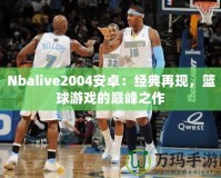 Nbalive2004安卓：經(jīng)典再現(xiàn)，籃球游戲的巔峰之作