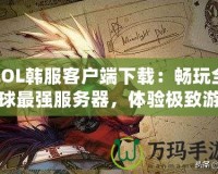 LOL韓服客戶端下載：暢玩全球最強(qiáng)服務(wù)器，體驗(yàn)極致游戲樂趣