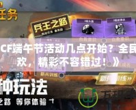 《CF端午節活動幾點開始？全民狂歡，精彩不容錯過！》