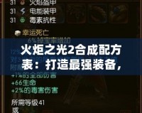 火炬之光2合成配方表：打造最強裝備，提升游戲體驗！