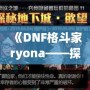 《DNF格斗家ryona——探索熱血戰斗中的另一面魅力》