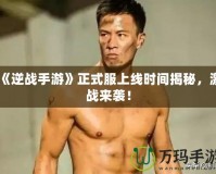 《逆戰手游》正式服上線時間揭秘，激戰來襲！