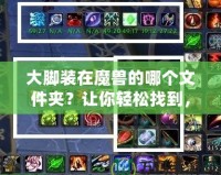 大腳裝在魔獸的哪個(gè)文件夾？讓你輕松找到，告別繁瑣操作！