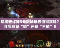 《暗黑破壞神3無限暢玩包值得買嗎？探尋究竟是“值”還是“不值”》