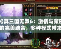 《真三國無雙6：激情與策略的完美結合，多種模式帶來無窮樂趣》