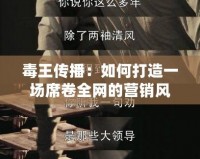 毒王傳播：如何打造一場席卷全網的營銷風暴？