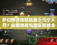夢幻西游攻防戰最少幾個人打？極限挑戰與團隊策略全解析！