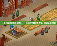 《新三國志英杰傳寶物》——跨越時空的傳奇之寶，助你征戰四方！