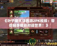 《葉子豬大話西游2PK視頻：帶你暢享精彩對戰世界！》