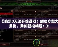 《暗黑3無法開始游戲？解決方案大揭秘，助你輕松暢玩！》
