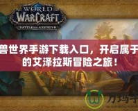 魔獸世界手游下載入口，開啟屬于你的艾澤拉斯冒險(xiǎn)之旅！