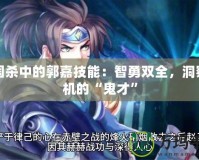三國殺中的郭嘉技能：智勇雙全，洞察敵機的“鬼才”