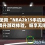 如何使用“NBA2k19手機版修改器”提升游戲體驗，暢享無限樂趣