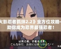 《火影忍者羈絆2.2》全方位攻略——助你成為忍界最強忍者！