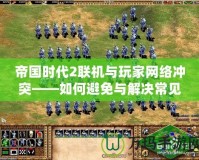 帝國時代2聯機與玩家網絡沖突——如何避免與解決常見問題