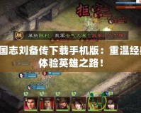 三國志劉備傳下載手機版：重溫經典，體驗英雄之路！