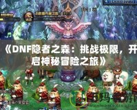《DNF隱者之森：挑戰極限，開啟神秘冒險之旅》