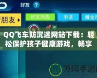 QQ飛車防沉迷網站下載：輕松保護孩子健康游戲，暢享極速駕駛樂趣！