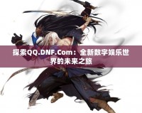 探索QQ.DNF.Com：全新數字娛樂世界的未來之旅