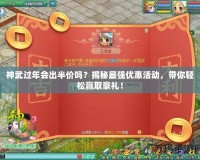 神武過年會出半價嗎？揭秘最強優惠活動，帶你輕松贏取豪禮！
