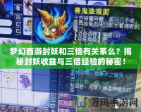夢幻西游封妖和三倍有關系么？揭秘封妖收益與三倍經驗的秘密！