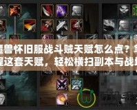 魔獸懷舊服戰(zhàn)斗賊天賦怎么點？掌握這套天賦，輕松橫掃副本與戰(zhàn)場！