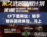 CF下載網址：暢享精彩游戲體驗，馬上開啟你的CF之旅！