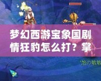 夢幻西游寶象國劇情狂豹怎么打？掌握這些技巧輕松應對！