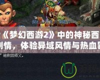 探索《夢幻西游2》中的神秘西涼女國劇情，體驗異域風情與熱血冒險