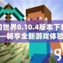 我的世界0.10.4版本下載——暢享全新游戲體驗