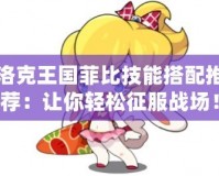 洛克王國菲比技能搭配推薦：讓你輕松征服戰場！