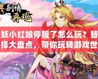 狐妖小紅娘停服了怎么玩？替代選擇大盤點，帶你玩轉游戲世界！