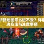 DNF新地圖怎么進不去？詳解解決方法與注意事項