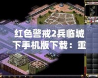 紅色警戒2兵臨城下手機版下載：重溫經典戰略對決，體驗激情戰場