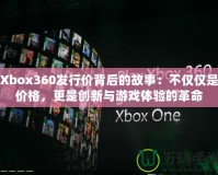 Xbox360發(fā)行價(jià)背后的故事：不僅僅是價(jià)格，更是創(chuàng)新與游戲體驗(yàn)的革命