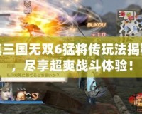 真三國無雙6猛將傳玩法揭秘，盡享超爽戰斗體驗！