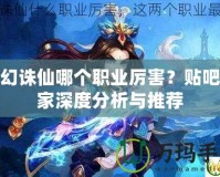 夢幻誅仙哪個職業厲害？貼吧玩家深度分析與推薦