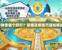 賽爾號神獸哪個好打？掌握這些技巧輕松挑戰神獸！