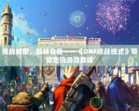 挑戰(zhàn)極限，超越自我——《DNF挑戰(zhàn)模式》帶你走向游戲巔峰