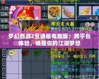 夢(mèng)幻西游2互通版電腦版：跨平臺(tái)體驗(yàn)，喚醒你的江湖夢(mèng)想