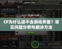 CF為什么進(jìn)不去游戲界面？常見(jiàn)問(wèn)題分析與解決方法