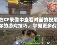 如何在CF錄像中查看對面的視角？提升你的游戲技巧，掌握更多戰術！